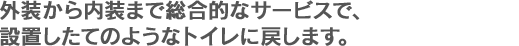 外装から内装まで総合的なトイレサービスで処置したてのようなトイレに戻します。